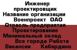 Инженер-проектировщик › Название организации ­ 347 Военпроект, ОАО › Отрасль предприятия ­ Проектирование › Минимальный оклад ­ 35 000 - Все города Работа » Вакансии   . Кабардино-Балкарская респ.,Нальчик г.